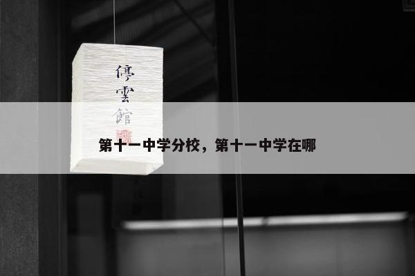 第十一中学分校，第十一中学在哪