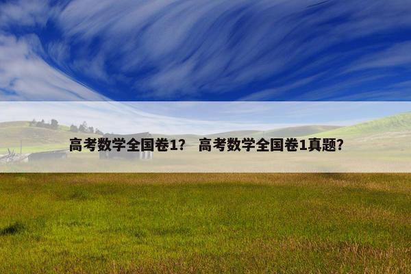 高考数学全国卷1？ 高考数学全国卷1真题？