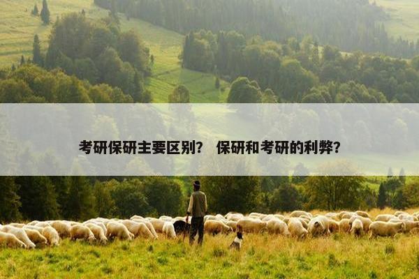 考研保研主要区别？ 保研和考研的利弊？