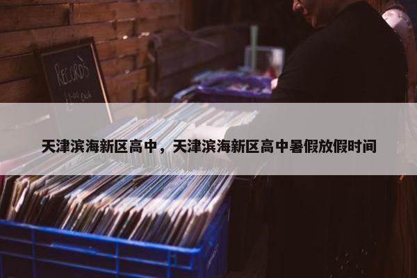 天津滨海新区高中，天津滨海新区高中暑假放假时间