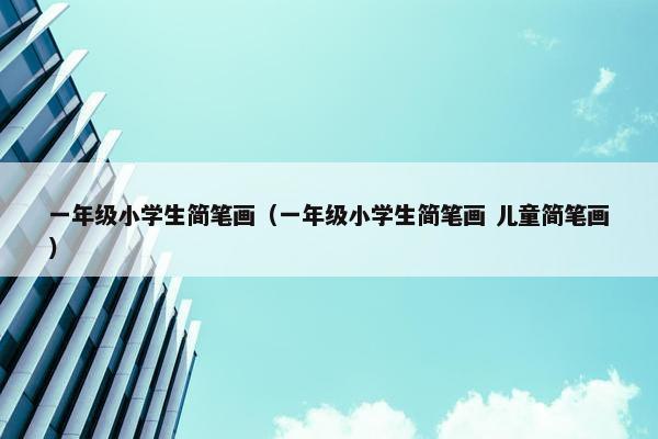 一年级小学生简笔画（一年级小学生简笔画 儿童简笔画）