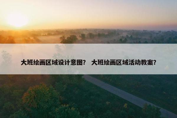 大班绘画区域设计意图？ 大班绘画区域活动教案？