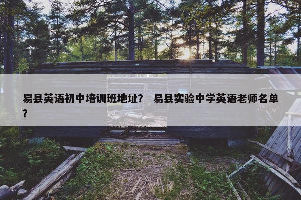 易县英语初中培训班地址？ 易县实验中学英语老师名单？