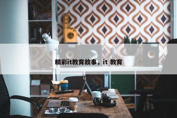精彩it教育故事，it 教育