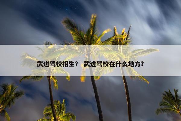 武进驾校招生？ 武进驾校在什么地方？