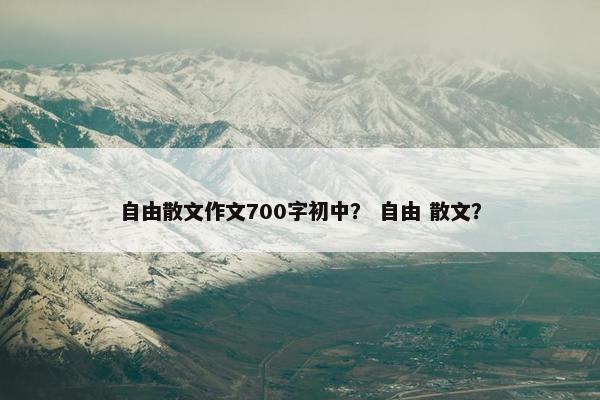 自由散文作文700字初中？ 自由 散文？