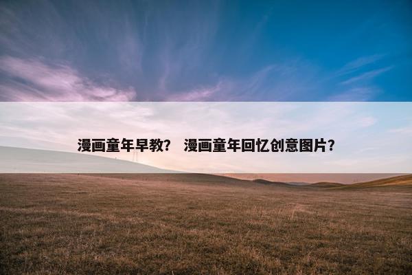 漫画童年早教？ 漫画童年回忆创意图片？