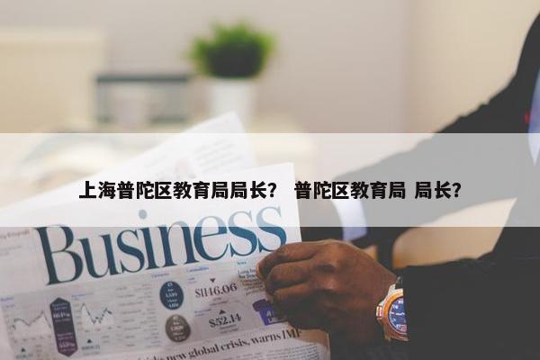 上海普陀区教育局局长？ 普陀区教育局 局长？
