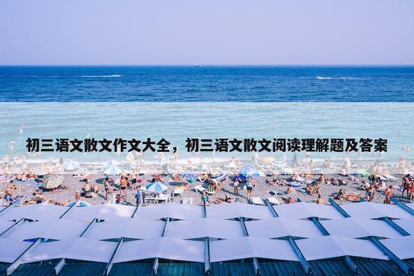 初三语文散文作文大全，初三语文散文阅读理解题及答案