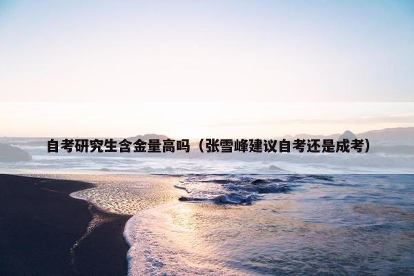 自考研究生含金量高吗（张雪峰建议自考还是成考）