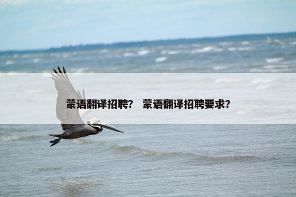 蒙语翻译招聘？ 蒙语翻译招聘要求？