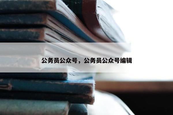 公务员公众号，公务员公众号编辑