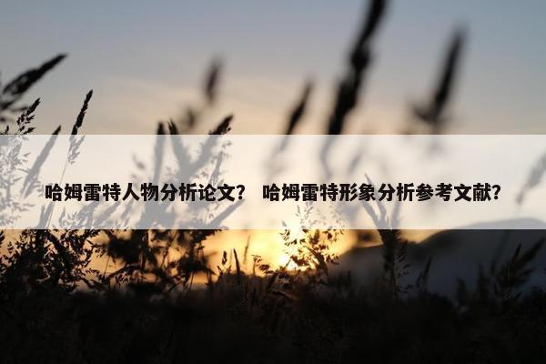 哈姆雷特人物分析论文？ 哈姆雷特形象分析参考文献？