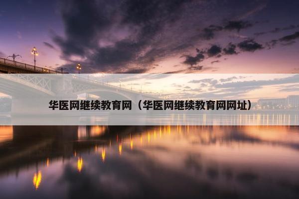 华医网继续教育网（华医网继续教育网网址）