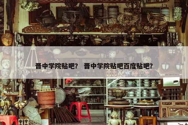晋中学院贴吧？ 晋中学院贴吧百度贴吧？