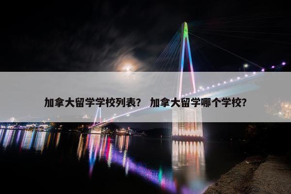 加拿大留学学校列表？ 加拿大留学哪个学校？