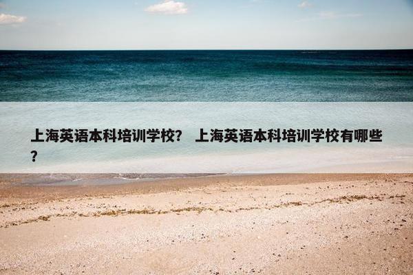 上海英语本科培训学校？ 上海英语本科培训学校有哪些？