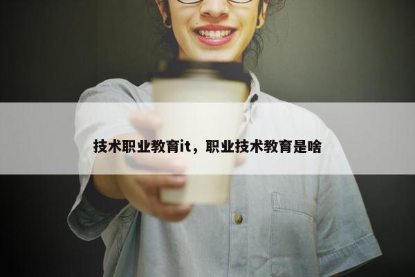 技术职业教育it，职业技术教育是啥