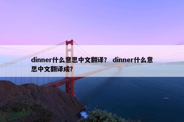dinner什么意思中文翻译？ dinner什么意思中文翻译成？
