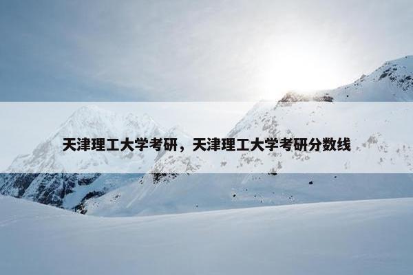 天津理工大学考研，天津理工大学考研分数线