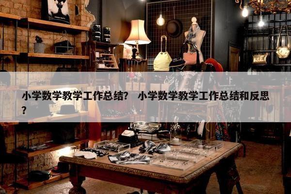 小学数学教学工作总结？ 小学数学教学工作总结和反思？