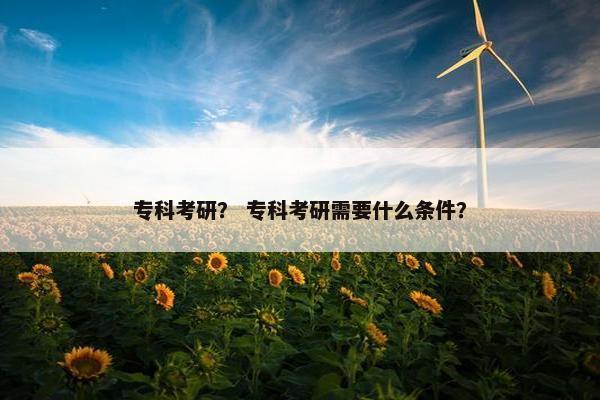 专科考研？ 专科考研需要什么条件？