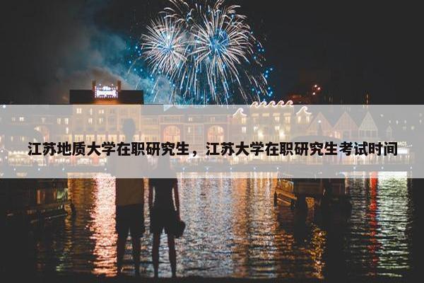 江苏地质大学在职研究生，江苏大学在职研究生考试时间