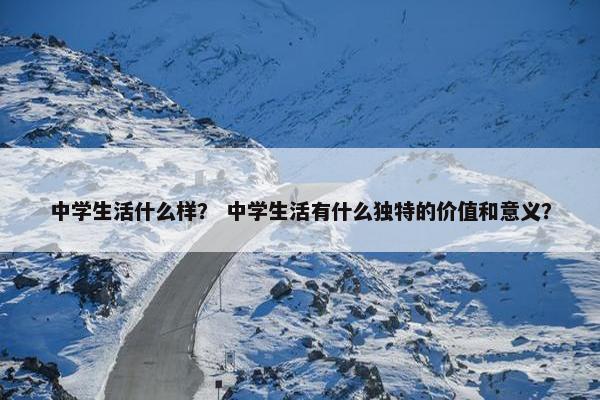 中学生活什么样？ 中学生活有什么独特的价值和意义？