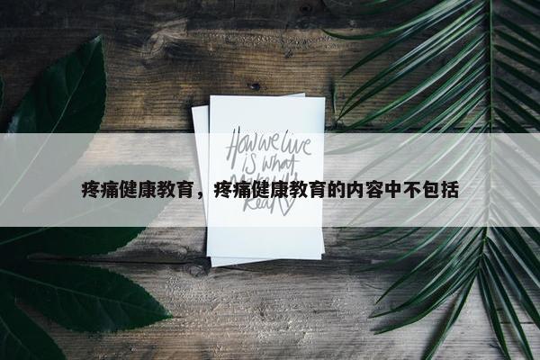 疼痛健康教育，疼痛健康教育的内容中不包括