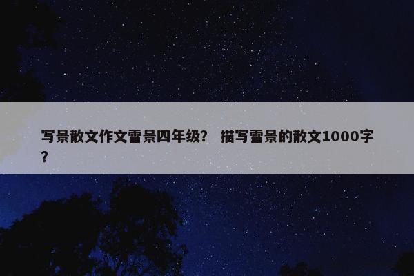 写景散文作文雪景四年级？ 描写雪景的散文1000字？