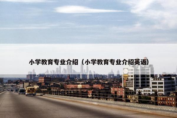小学教育专业介绍（小学教育专业介绍英语）