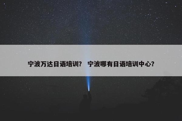 宁波万达日语培训？ 宁波哪有日语培训中心？
