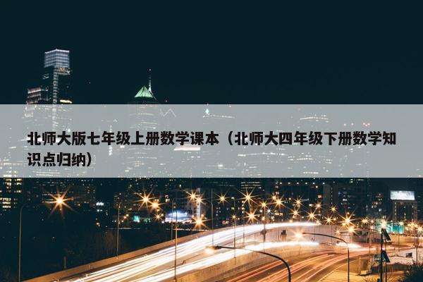 北师大版七年级上册数学课本（北师大四年级下册数学知识点归纳）