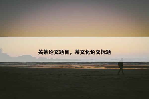 关茶论文题目，茶文化论文标题