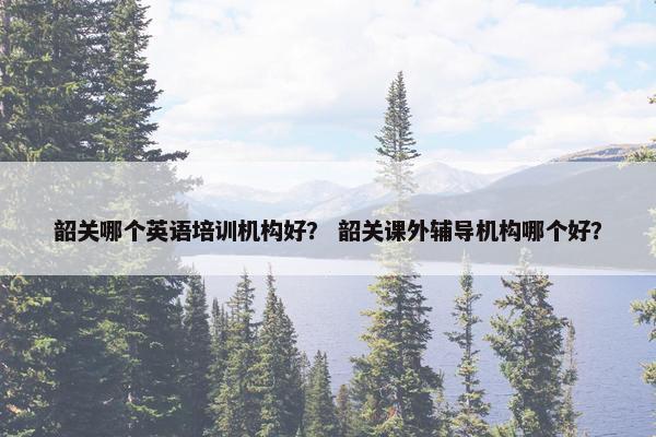 韶关哪个英语培训机构好？ 韶关课外辅导机构哪个好？
