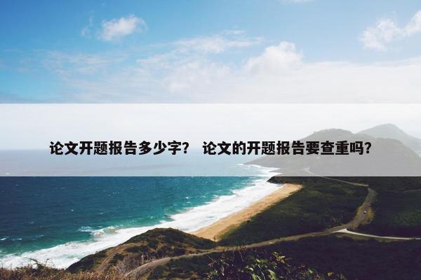 论文开题报告多少字？ 论文的开题报告要查重吗？