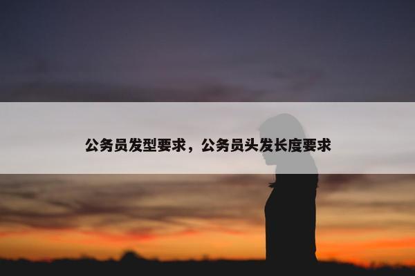 公务员发型要求，公务员头发长度要求