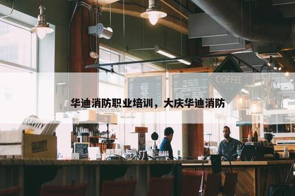 华迪消防职业培训，大庆华迪消防