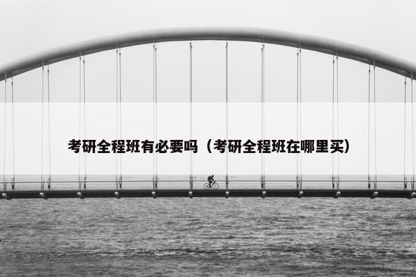 考研全程班有必要吗（考研全程班在哪里买）