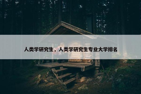 人类学研究生，人类学研究生专业大学排名