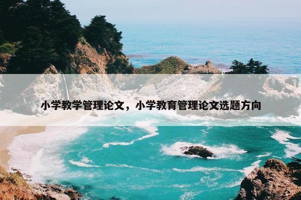 小学教学管理论文，小学教育管理论文选题方向