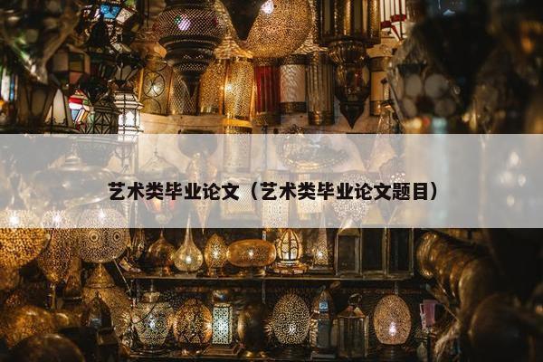 艺术类毕业论文（艺术类毕业论文题目）
