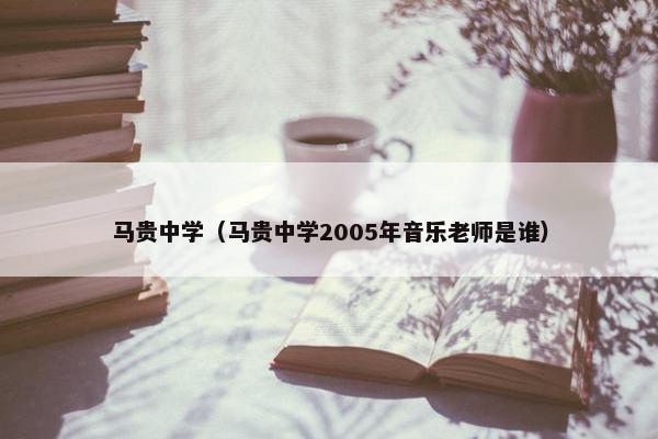 马贵中学（马贵中学2005年音乐老师是谁）