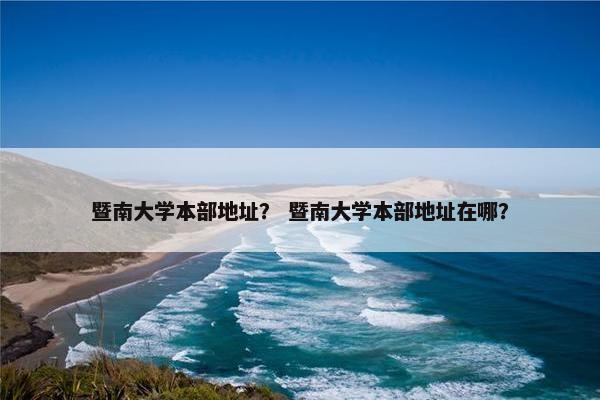 暨南大学本部地址？ 暨南大学本部地址在哪？