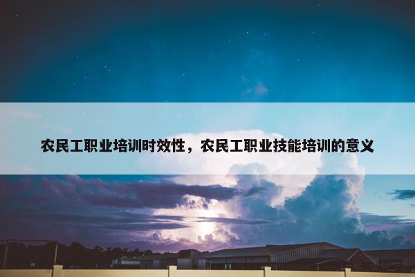 农民工职业培训时效性，农民工职业技能培训的意义