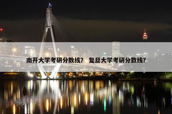 南开大学考研分数线？ 复旦大学考研分数线？