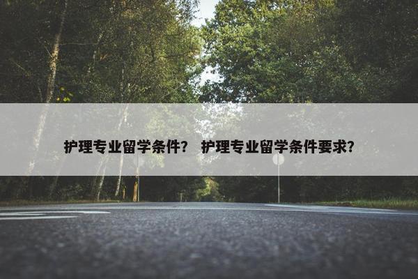 护理专业留学条件？ 护理专业留学条件要求？