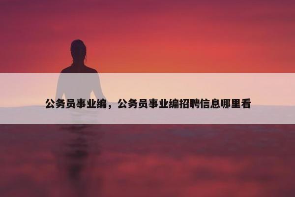 公务员事业编，公务员事业编招聘信息哪里看