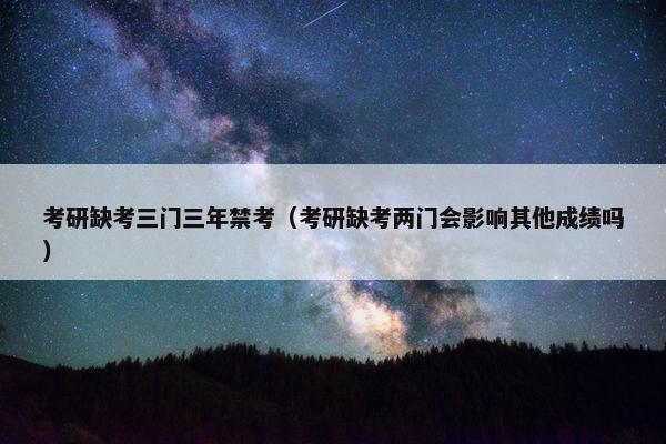 考研缺考三门三年禁考（考研缺考两门会影响其他成绩吗）