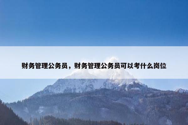 财务管理公务员，财务管理公务员可以考什么岗位